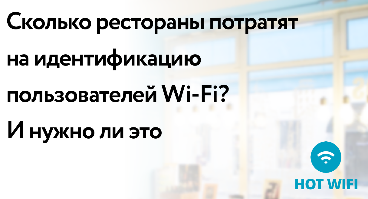 Сколько рестораны потратят на идентификацию пользователей Wi-Fi и нужно ли это Сколько рестораны потратят на идентификацию пользователей Wi-Fi и нужно ли это
